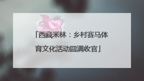 西藏米林：乡村赛马体育文化活动圆满收官