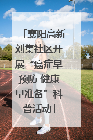 襄阳高新刘集社区开展“癌症早预防 健康早准备”科普活动