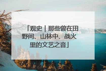 观史｜那些曾在田野间、山林中、战火里的文艺之音