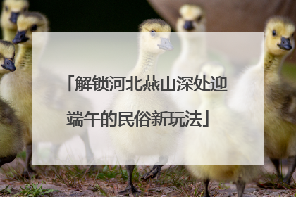 解锁河北燕山深处迎端午的民俗新玩法
