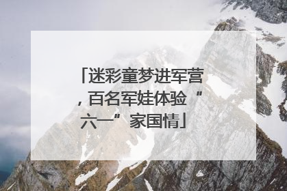 迷彩童梦进军营，百名军娃体验“六一”家国情