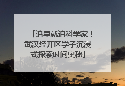 追星就追科学家！武汉经开区学子沉浸式探索时间奥秘