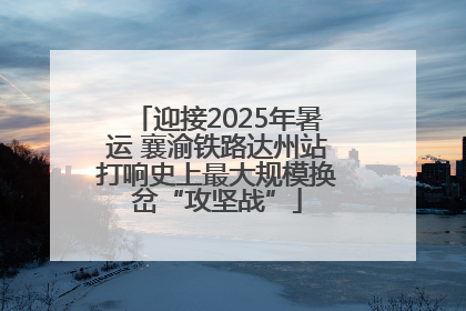 迎接2025年暑运 襄渝铁路达州站打响史上最大规模换岔“攻坚战”