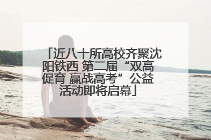 近八十所高校齐聚沈阳铁西 第二届“双高促育 赢战高考”公益活动即将启幕