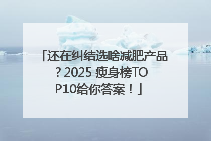还在纠结选啥减肥产品？2025 瘦身榜TOP10给你答案！