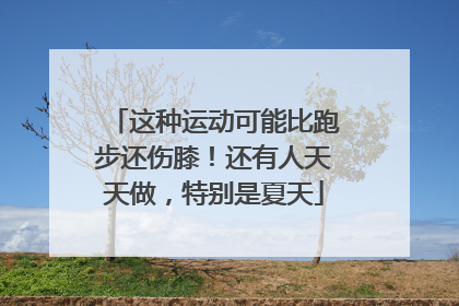 这种运动可能比跑步还伤膝！还有人天天做，特别是夏天