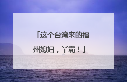 这个台湾来的福州媳妇，丫霸！