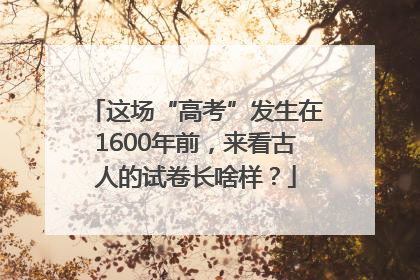 这场“高考”发生在1600年前，来看古人的试卷长啥样？