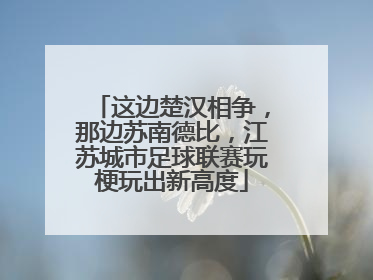 这边楚汉相争，那边苏南德比，江苏城市足球联赛玩梗玩出新高度