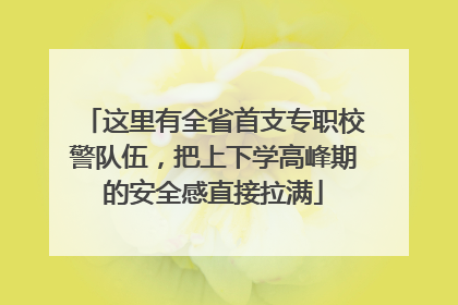 这里有全省首支专职校警队伍，把上下学高峰期的安全感直接拉满