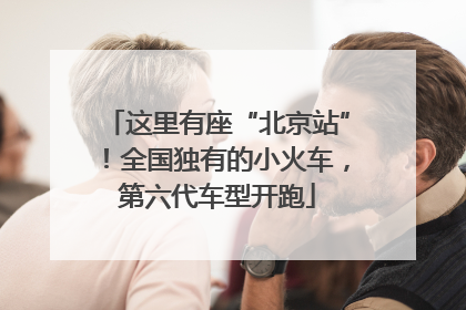 这里有座“北京站”！全国独有的小火车，第六代车型开跑