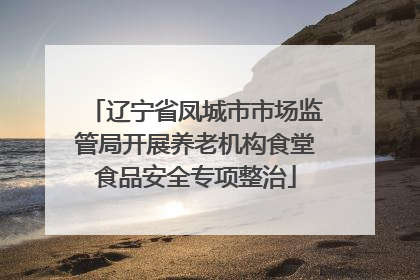 辽宁省凤城市市场监管局开展养老机构食堂食品安全专项整治