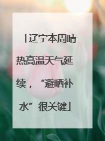 辽宁本周晴热高温天气延续，“避晒补水”很关键