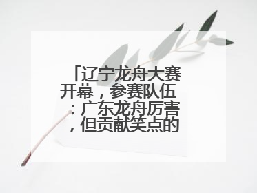 辽宁龙舟大赛开幕，参赛队伍：广东龙舟厉害，但贡献笑点的还是辽宁龙舟