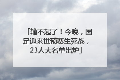 输不起了！今晚，国足迎来世预赛生死战，23人大名单出炉