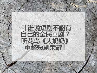 谁说短剧不能有自己的全民喜剧？听花岛《太奶奶》重整短剧荣耀