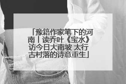 豫籍作家笔下的河南丨读乔叶《宝水》访今日大南坡 太行古村落的诗意重生