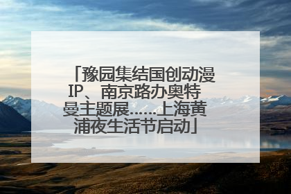 豫园集结国创动漫IP、南京路办奥特曼主题展……上海黄浦夜生活节启动