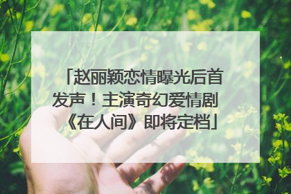 赵丽颖恋情曝光后首发声！主演奇幻爱情剧《在人间》即将定档
