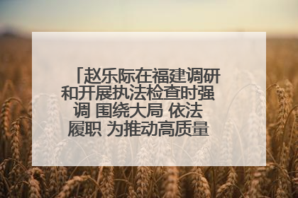 赵乐际在福建调研和开展执法检查时强调 围绕大局 依法履职 为推动高质量发展作出人大贡献