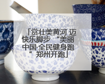 赏壮美黄河 迈快乐脚步 “美丽中国·全民健身跑”郑州开跑