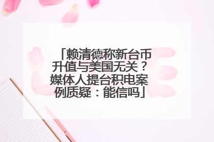 赖清德称新台币升值与美国无关？媒体人提台积电案例质疑：能信吗