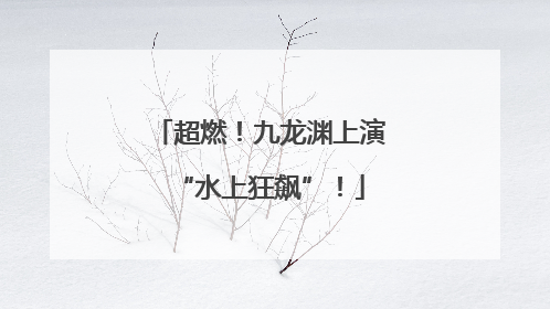 超燃！九龙渊上演“水上狂飙”！