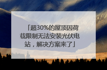 超30%的屋顶因荷载限制无法安装光伏电站，解决方案来了