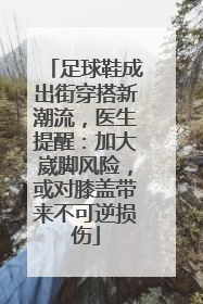 足球鞋成出街穿搭新潮流，医生提醒：加大崴脚风险，或对膝盖带来不可逆损伤