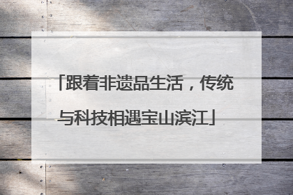 跟着非遗品生活，传统与科技相遇宝山滨江