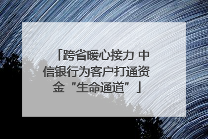 跨省暖心接力 中信银行为客户打通资金“生命通道”