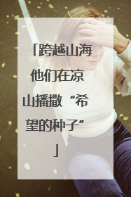 跨越山海 他们在凉山播撒“希望的种子”