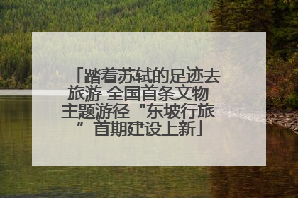 踏着苏轼的足迹去旅游 全国首条文物主题游径“东坡行旅”首期建设上新