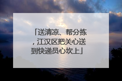 送清凉、帮分拣，江汉区把关心送到快递员心坎上