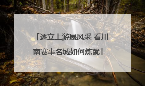 逐立上游展风采 看川南赛事名城如何炼就
