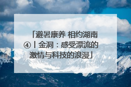 避暑康养 相约湖南④丨金洞：感受漂流的激情与科技的浪漫