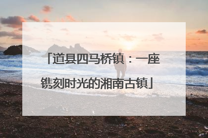 道县四马桥镇：一座镌刻时光的湘南古镇