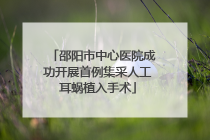 邵阳市中心医院成功开展首例集采人工耳蜗植入手术