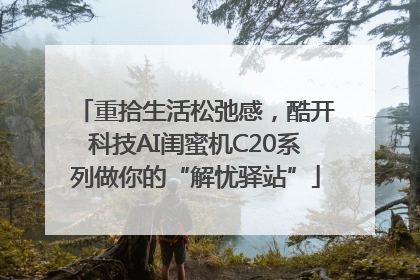 重拾生活松弛感，酷开科技AI闺蜜机C20系列做你的“解忧驿站”