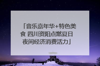音乐嘉年华+特色美食 四川资阳点燃夏日夜间经济消费活力