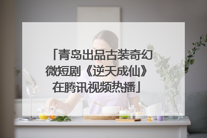 青岛出品古装奇幻微短剧《逆天成仙》在腾讯视频热播