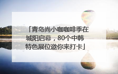 青岛尚小咖咖啡季在城阳启幕，80个中韩特色展位邀你来打卡