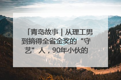 青岛故事｜从理工男到摘得全省金奖的“守艺”人，90年小伙的跨界创业路……