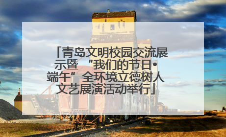 青岛文明校园交流展示暨 “我们的节日•端午”全环境立德树人文艺展演活动举行