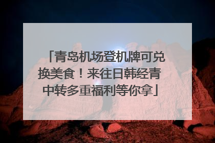 青岛机场登机牌可兑换美食！来往日韩经青中转多重福利等你拿