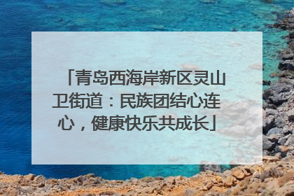 青岛西海岸新区灵山卫街道：民族团结心连心，健康快乐共成长