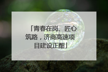 青春在岗、匠心筑路，济商高速项目建设正酣