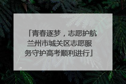 青春逐梦，志愿护航 兰州市城关区志愿服务守护高考顺利进行