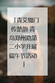 青艾缀门传楚韵 青岛郑州路第二小学开展端午节活动