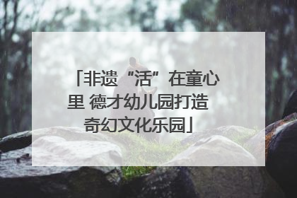 非遗“活”在童心里 德才幼儿园打造奇幻文化乐园